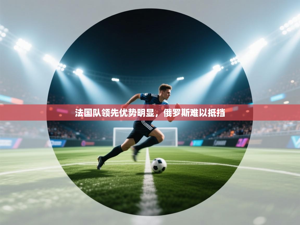 法国队领先优势明显，俄罗斯难以抵挡