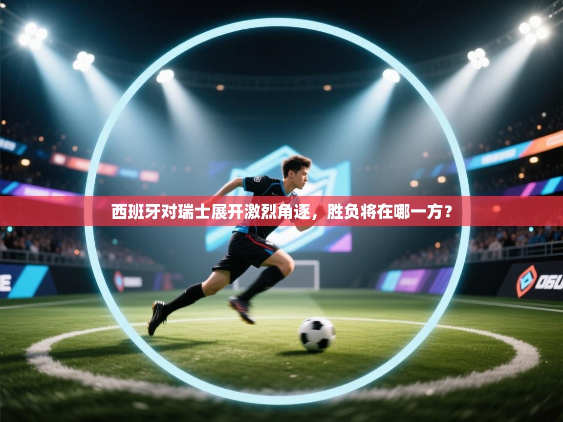 西班牙对瑞士展开激烈角逐，胜负将在哪一方？  第1张