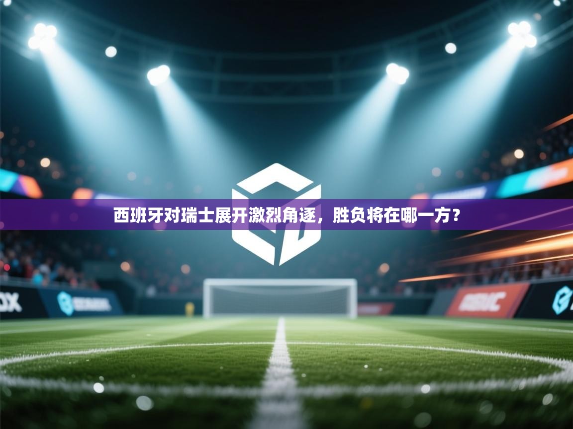 西班牙对瑞士展开激烈角逐，胜负将在哪一方？  第2张