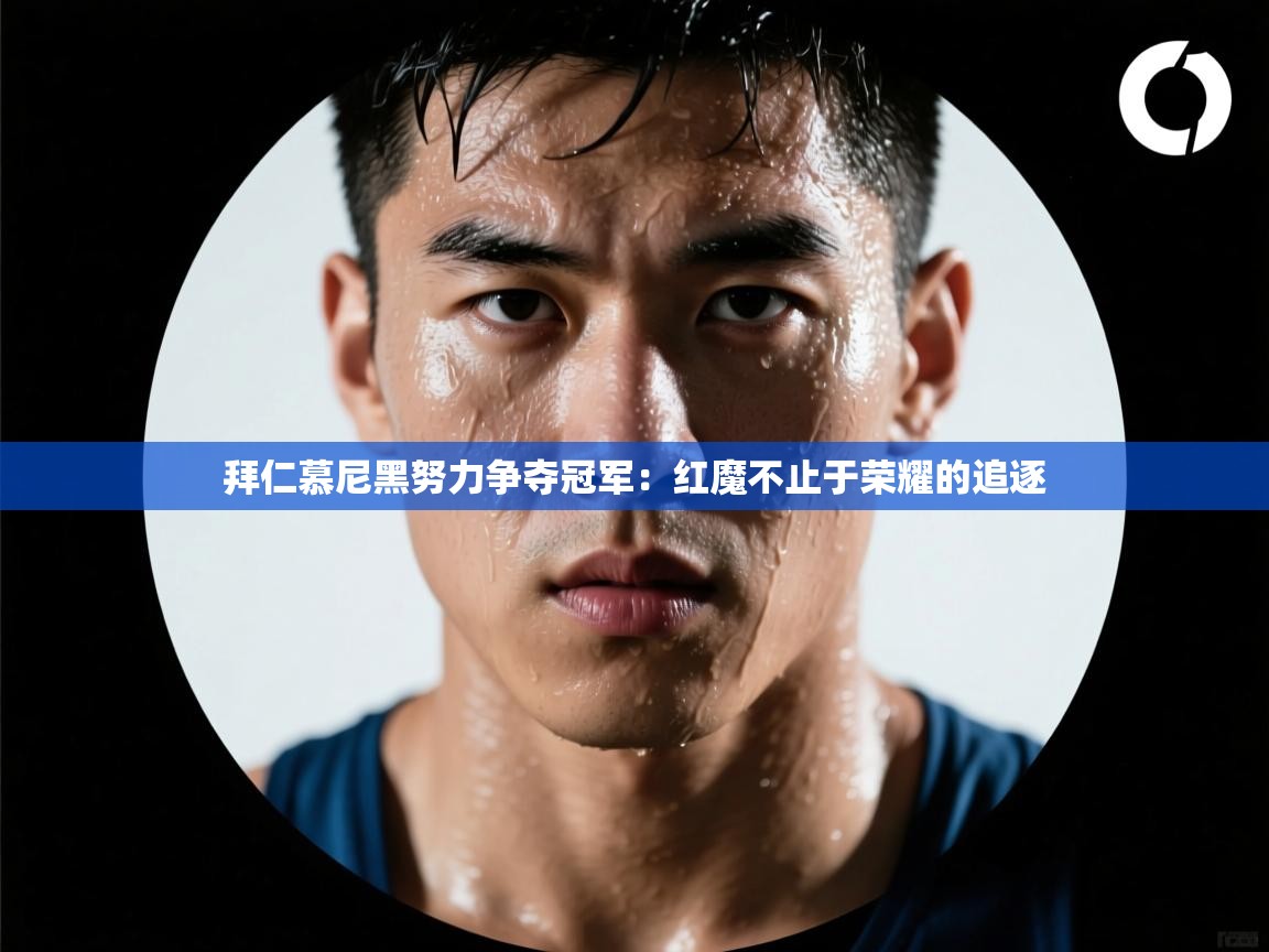 拜仁慕尼黑努力争夺冠军:红魔不止于荣耀的追逐 第1张