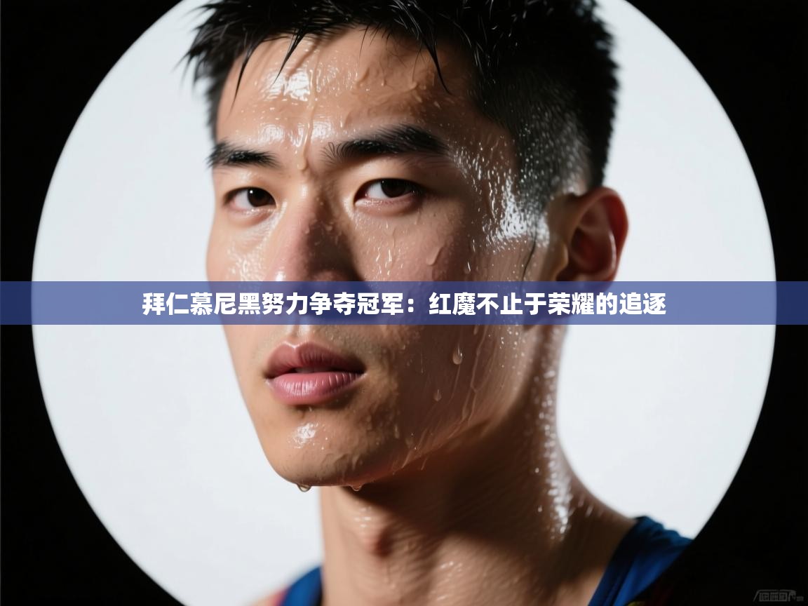 拜仁慕尼黑努力争夺冠军:红魔不止于荣耀的追逐 第2张