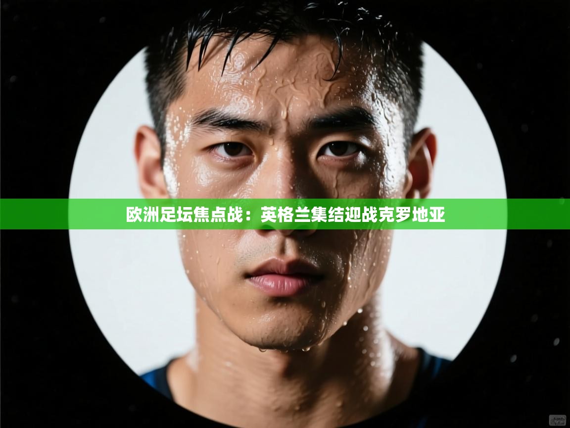 欧洲足坛焦点战:英格兰集结迎战克罗地亚 第1张