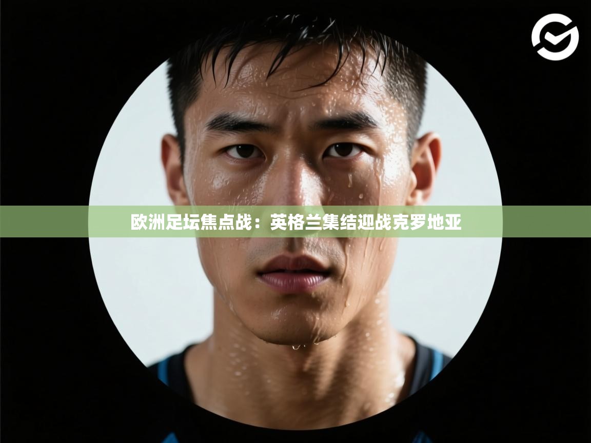 欧洲足坛焦点战:英格兰集结迎战克罗地亚 第2张